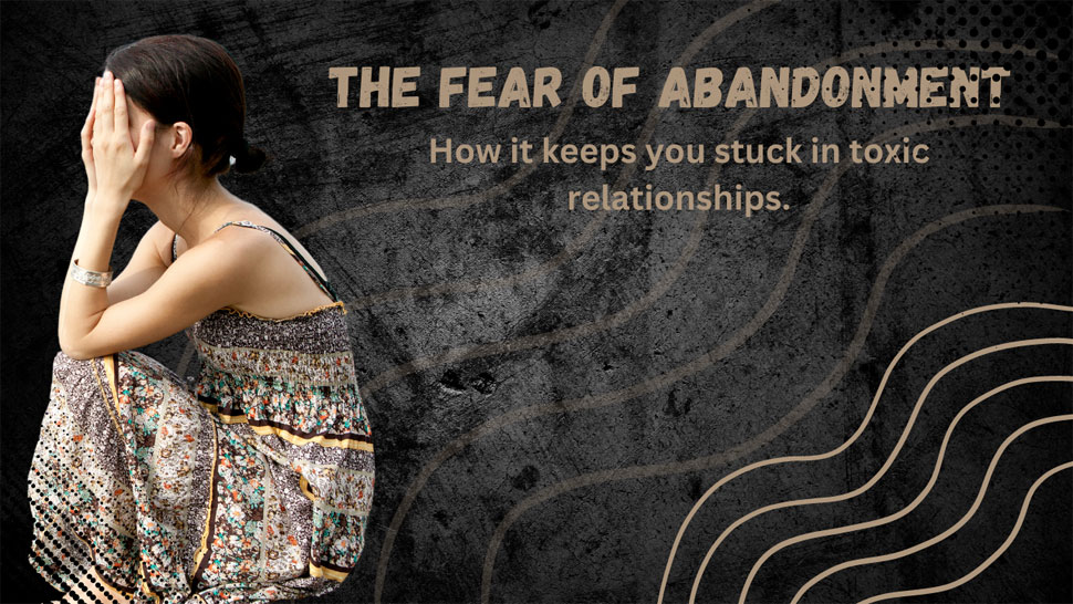 The Fear of Abandonment: How It Keeps You Stuck in Toxic Relationships, Friendships, and Family Dynamics